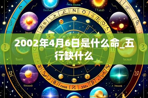 2002年4月6日是什么命_五行缺什么