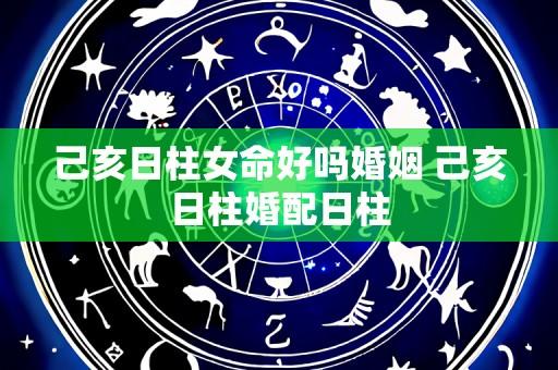 己亥日柱女命好吗婚姻 己亥日柱婚配日柱
