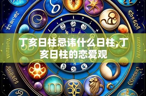 丁亥日柱忌讳什么日柱,丁亥日柱的恋爱观