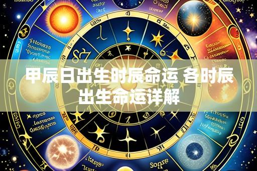 甲辰日出生时辰命运 各时辰出生命运详解