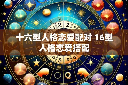 十六型人格恋爱配对 16型人格恋爱搭配