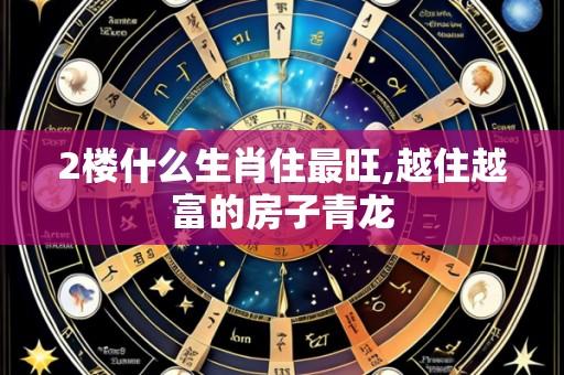 2楼什么生肖住最旺,越住越富的房子青龙