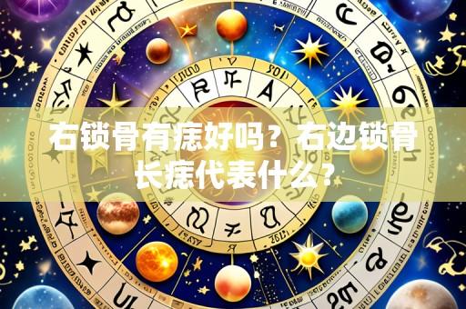 右锁骨有痣好吗？右边锁骨长痣代表什么？