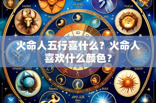 火命人五行喜什么?火命人喜欢什么颜色?