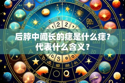 后脖中间长的痣是什么痣？代表什么含义？