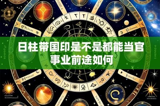 日柱带国印是不是都能当官 事业前途如何
