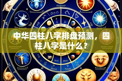 中华四柱八字排盘预测,四柱八字是什么?