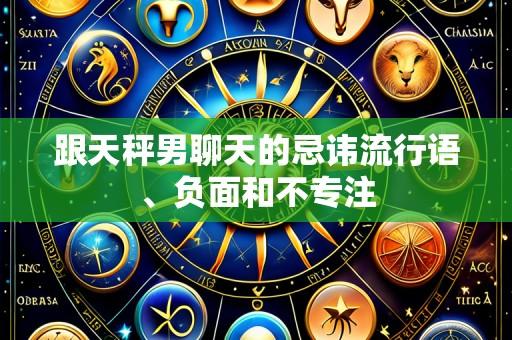 跟天秤男聊天的忌讳流行语、负面和不专注