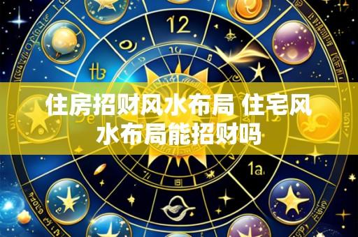 住房招财风水布局 住宅风水布局能招财吗
