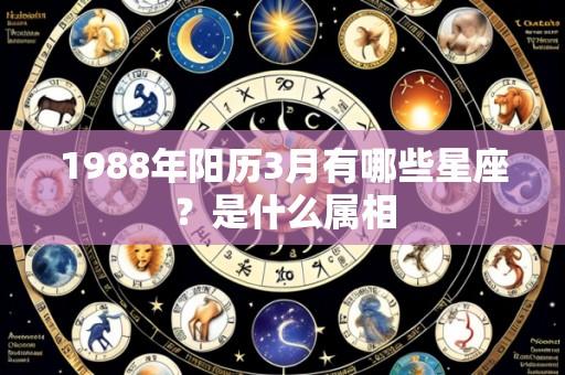 1988年阳历3月有哪些星座?是什么属相