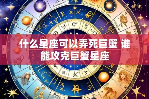 什么星座可以弄死巨蟹 谁能攻克巨蟹星座