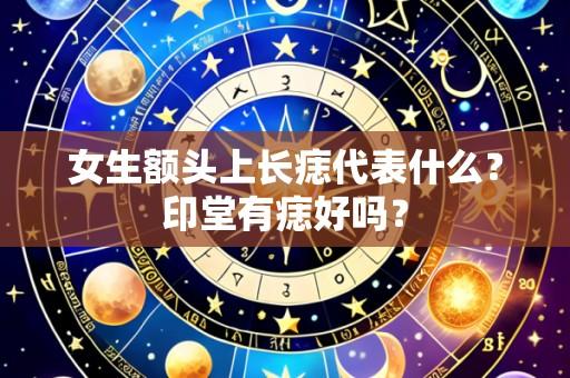 女生额头上长痣代表什么？印堂有痣好吗？