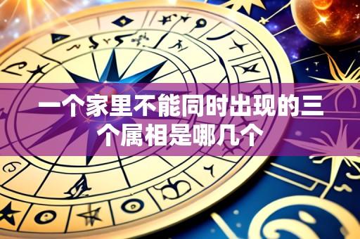 一个家里不能同时出现的三个属相是哪几个