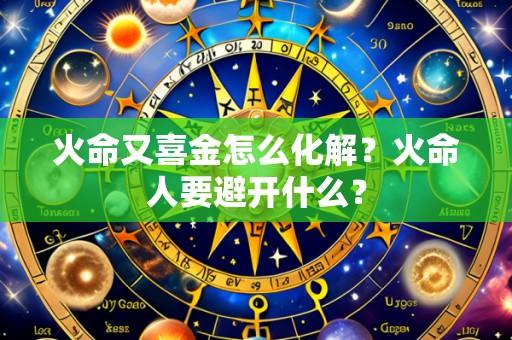 火命又喜金怎么化解？火命人要避开什么？