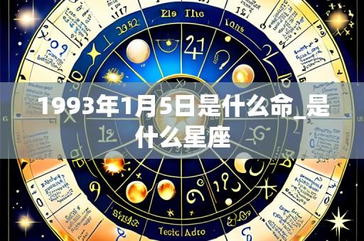 1993年1月5日是什么命_是什么星座