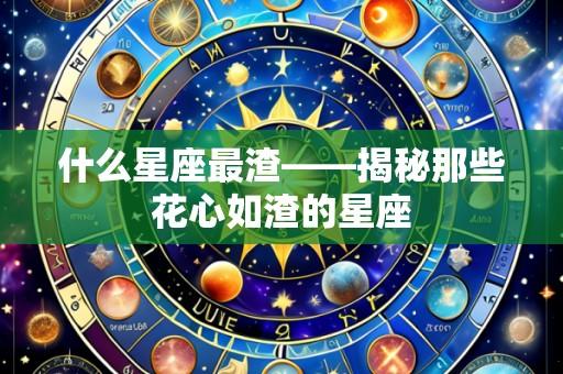 什么星座最渣——揭秘那些花心如渣的星座