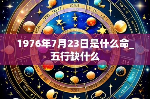 1976年7月23日是什么命_五行缺什么