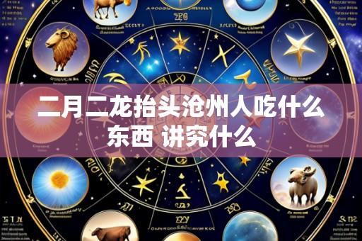 二月二龙抬头沧州人吃什么东西 讲究什么