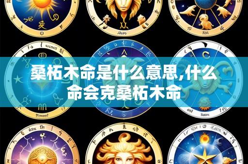 桑柘木命是什么意思,什么命会克桑柘木命