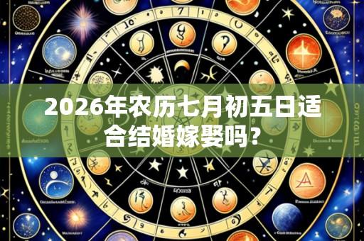 2026年农历七月初五日适合结婚嫁娶吗？