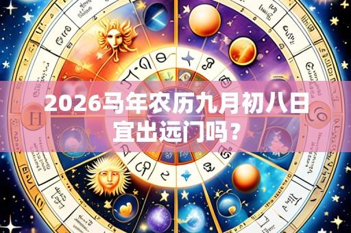 2026马年农历九月初八日宜出远门吗?