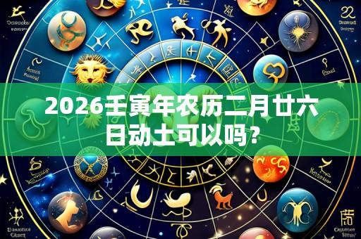 2026壬寅年农历二月廿六日动土可以吗？