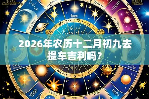 2026年农历十二月初九去提车吉利吗?