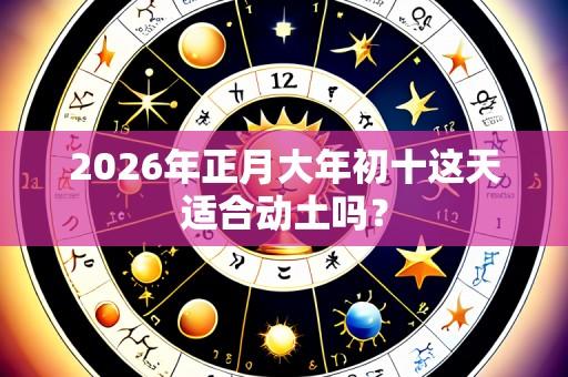2026年正月大年初十这天适合动土吗？