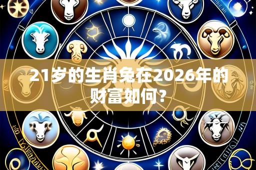 21岁的生肖兔在2026年的财富如何？