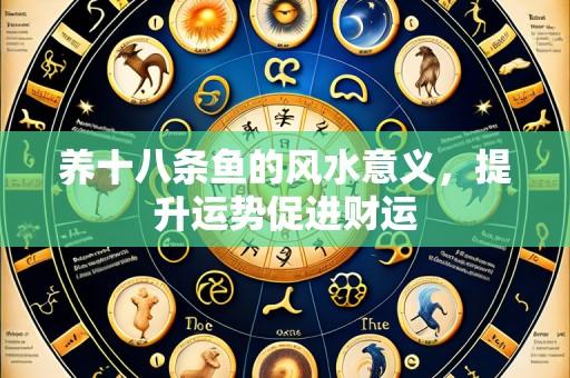 养十八条鱼的风水意义,提升运势促进财运
