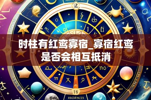时柱有红鸾寡宿_寡宿红鸾是否会相互抵消
