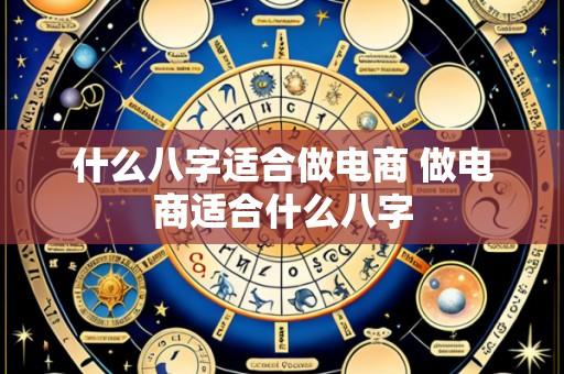 什么八字适合做电商 做电商适合什么八字