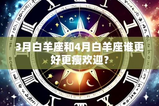3月白羊座和4月白羊座谁更好更瘦欢迎？
