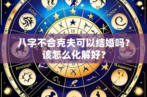八字不合克夫可以结婚吗?该怎么化解好?