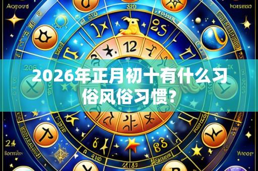 2026年正月初十有什么习俗风俗习惯？