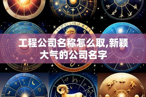 工程公司名称怎么取,新颖大气的公司名字