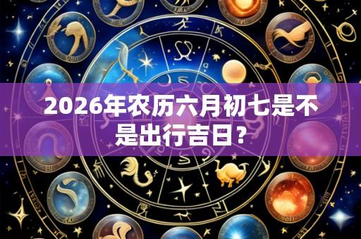 2026年农历六月初七是不是出行吉日?