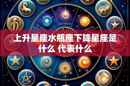 上升星座水瓶座下降星座是什么 代表什么