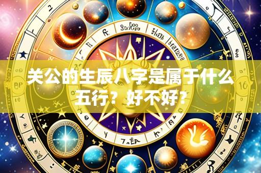 关公的生辰八字是属于什么五行？好不好？