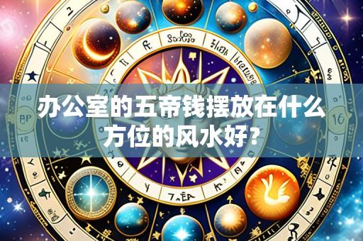 办公室的五帝钱摆放在什么方位的风水好?