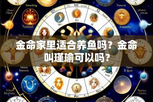 金命家里适合养鱼吗?金命叫瑾瑜可以吗?
