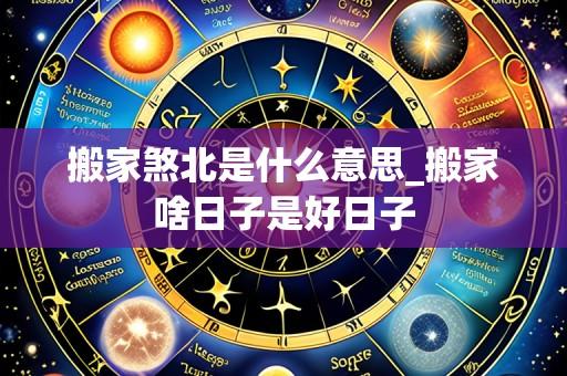 搬家煞北是什么意思_搬家啥日子是好日子