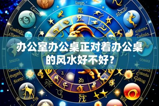 办公室办公桌正对着办公桌的风水好不好?