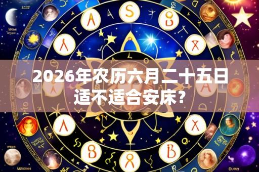 2026年农历六月二十五日适不适合安床?