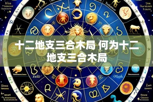 十二地支三合木局 何为十二地支三合木局