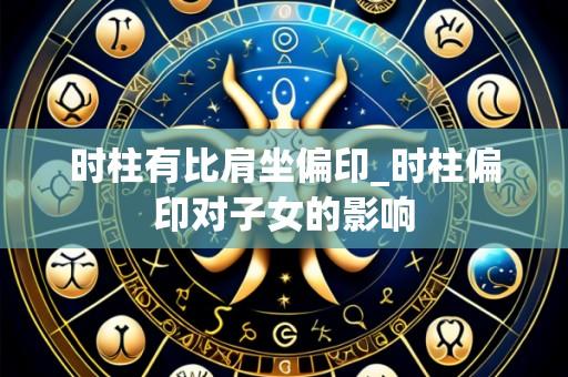 时柱有比肩坐偏印_时柱偏印对子女的影响