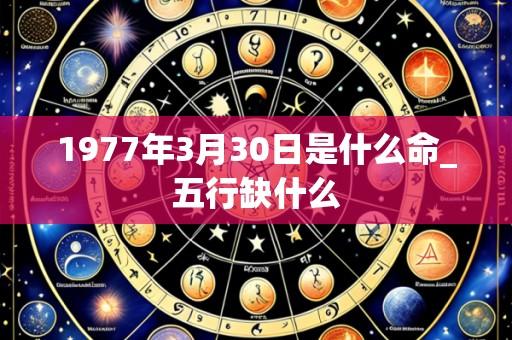 1977年3月30日是什么命_五行缺什么