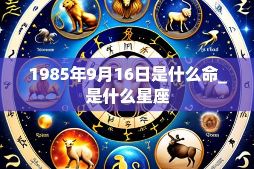 1985年9月16日是什么命_是什么星座