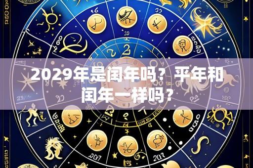 2029年是闰年吗？平年和闰年一样吗？