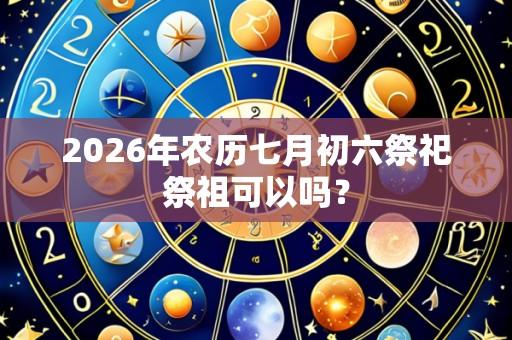 2026年农历七月初六祭祀祭祖可以吗?